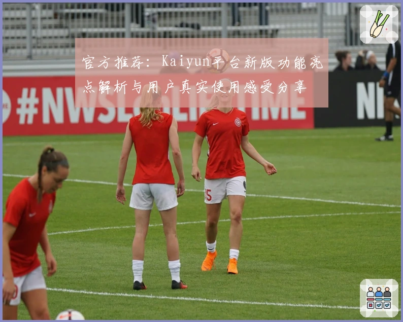 官方推荐:Kaiyun平台新版功能亮点解析与用户真实使用感受分享
