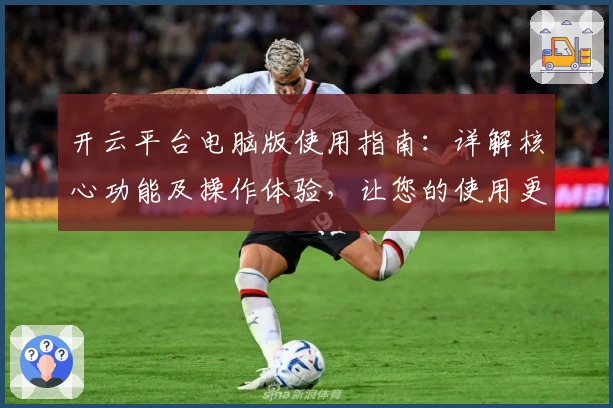 开云平台电脑版使用指南：详解核心功能及操作体验，让您的使用更顺畅