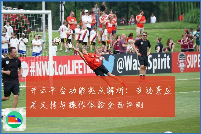 开云平台功能亮点解析：多场景应用支持与操作体验全面评测