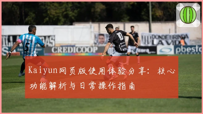 Kaiyun网页版使用体验分享：核心功能解析与日常操作指南