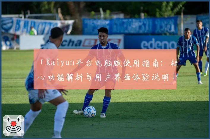 「Kaiyun平台电脑版使用指南：核心功能解析与用户界面体验说明」