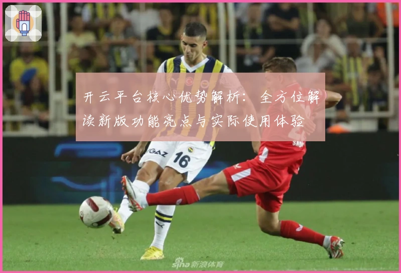 开云平台核心优势解析：全方位解读新版功能亮点与实际使用体验