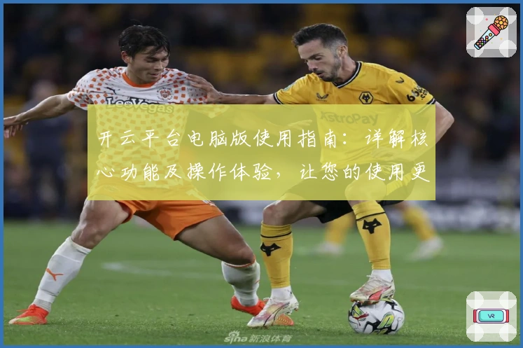 开云平台电脑版使用指南:详解核心功能及操作体验,让您的使用更顺畅