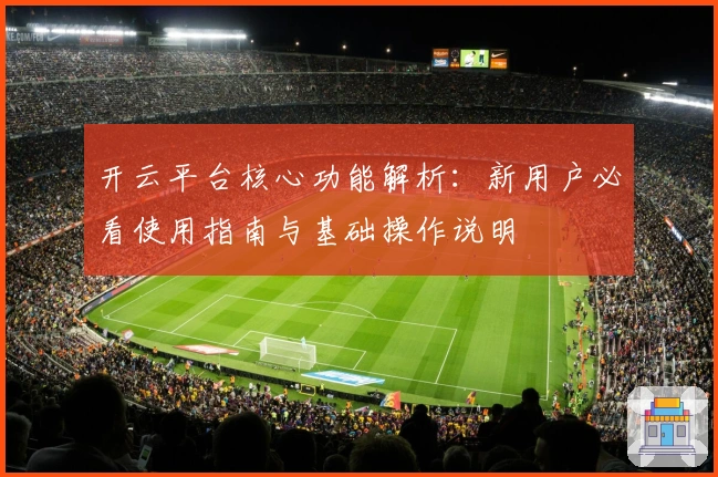 开云平台核心功能解析：新用户必看使用指南与基础操作说明
