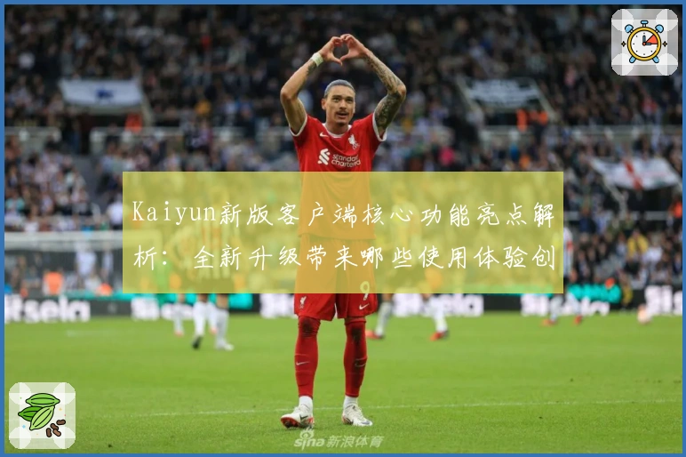 Kaiyun新版客户端核心功能亮点解析：全新升级带来哪些使用体验创新？