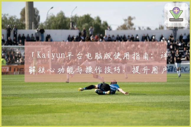 「Kaiyun平台电脑版使用指南：详解核心功能与操作技巧，提升用户体验的实用攻略」