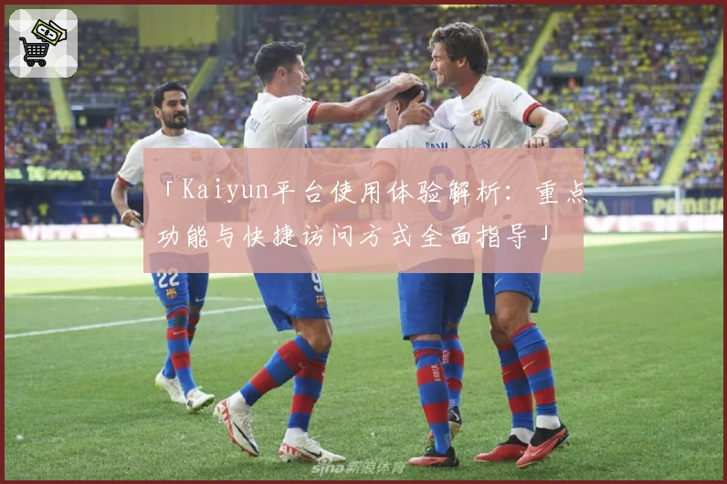 「Kaiyun平台使用体验解析：重点功能与快捷访问方式全面指导」