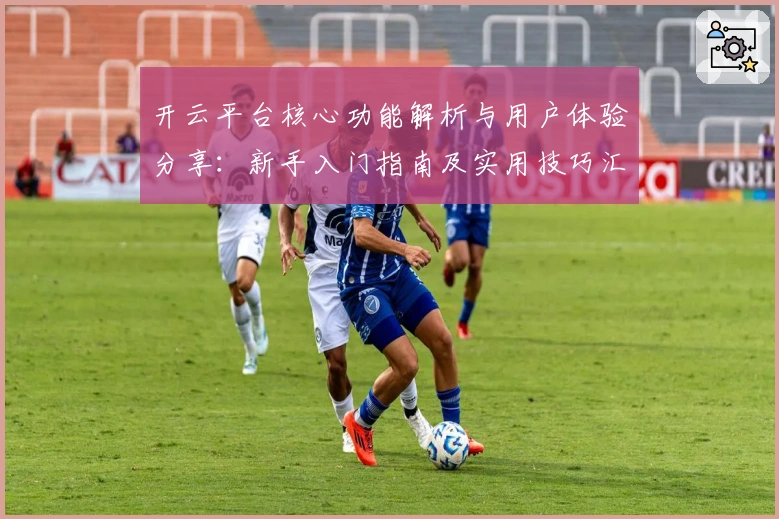 开云平台核心功能解析与用户体验分享:新手入门指南及实用技巧汇总