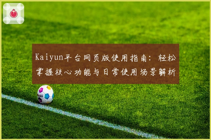 Kaiyun平台网页版使用指南:轻松掌握核心功能与日常使用场景解析