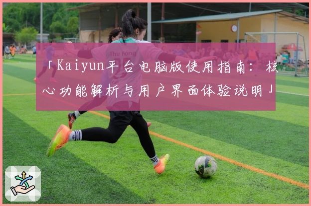 「Kaiyun平台电脑版使用指南：核心功能解析与用户界面体验说明」