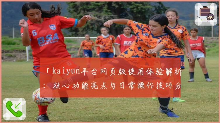 「kaiyun平台网页版使用体验解析：核心功能亮点与日常操作技巧分享」