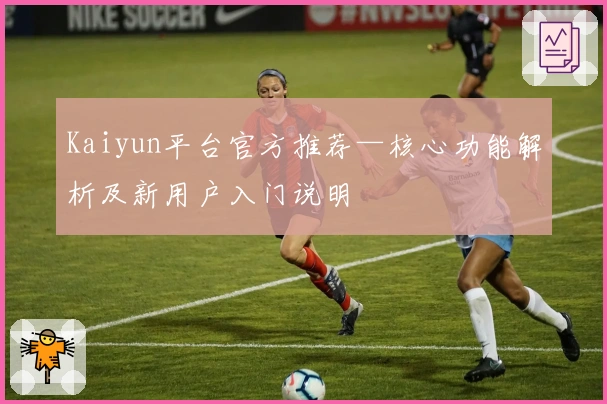 Kaiyun平台官方推荐—核心功能解析及新用户入门说明