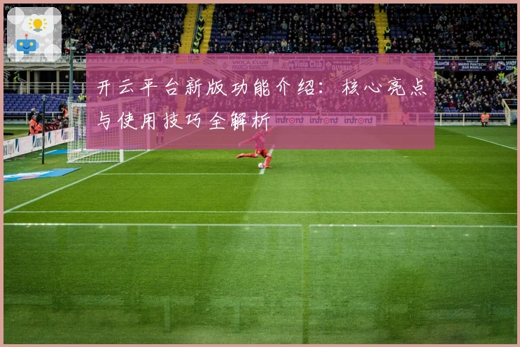 开云平台新版功能介绍：核心亮点与使用技巧全解析