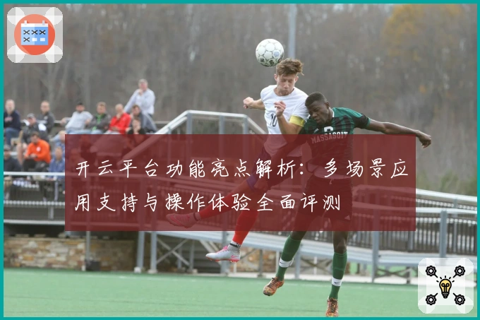 开云平台功能亮点解析：多场景应用支持与操作体验全面评测