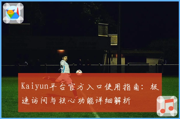 Kaiyun平台官方入口使用指南：极速访问与核心功能详细解析