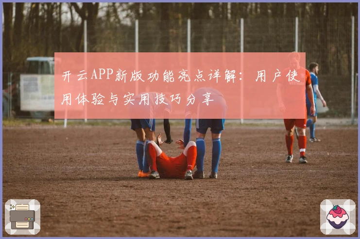 开云APP新版功能亮点详解：用户使用体验与实用技巧分享
