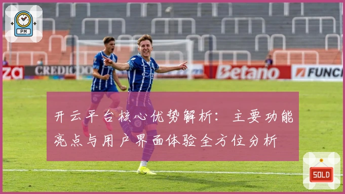 开云平台核心优势解析:主要功能亮点与用户界面体验全方位分析