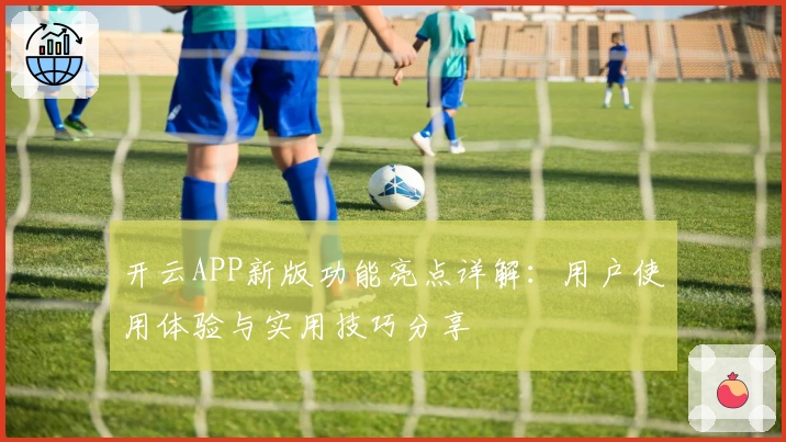 开云APP新版功能亮点详解:用户使用体验与实用技巧分享