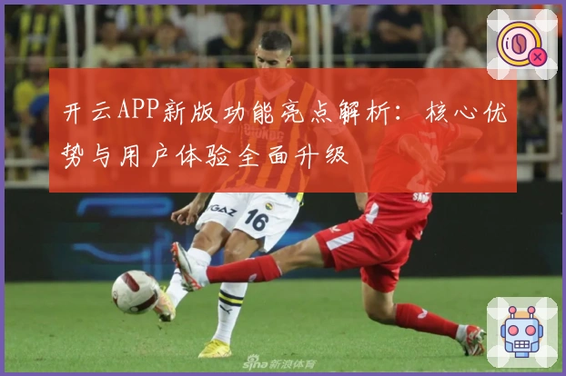 开云APP新版功能亮点解析:核心优势与用户体验全面升级